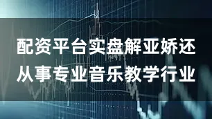 配资平台实盘解亚娇还从事专业音乐教学行业