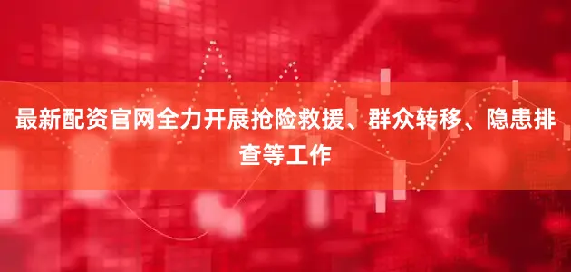最新配资官网全力开展抢险救援、群众转移、隐患排查等工作
